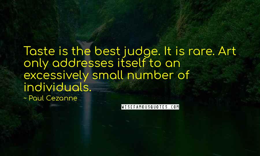 Paul Cezanne quotes: Taste is the best judge. It is rare. Art only addresses itself to an excessively small number of individuals. Paul Cezanne quotes: Taste is the best judge. It is rare. Art only addresses itself to an excessively small number of individuals.
