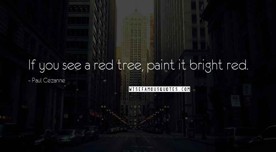 Paul Cezanne quotes: If you see a red tree, paint it bright red.