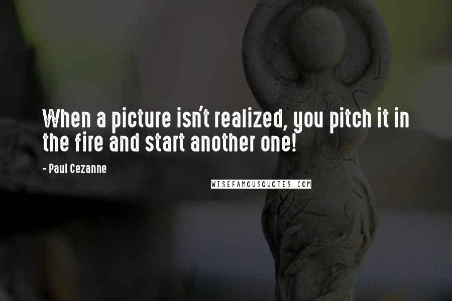 Paul Cezanne quotes: When a picture isn't realized, you pitch it in the fire and start another one!