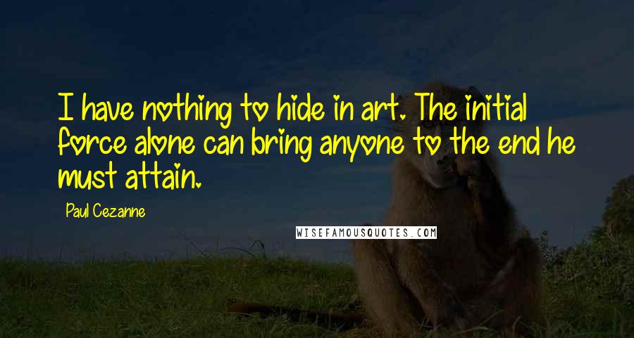 Paul Cezanne quotes: I have nothing to hide in art. The initial force alone can bring anyone to the end he must attain.
