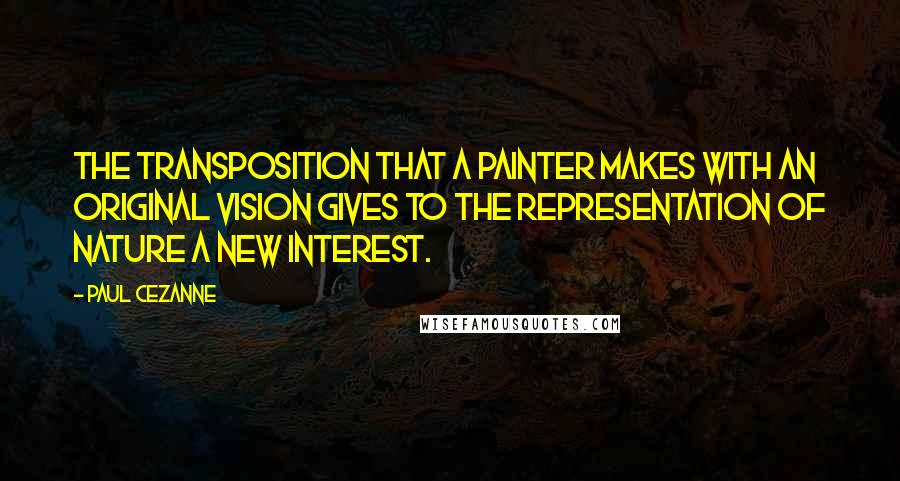 Paul Cezanne quotes: The transposition that a painter makes with an original vision gives to the representation of nature a new interest. Paul Cezanne quotes: The transposition that a painter makes with an original vision gives to the representation of nature a new interest.