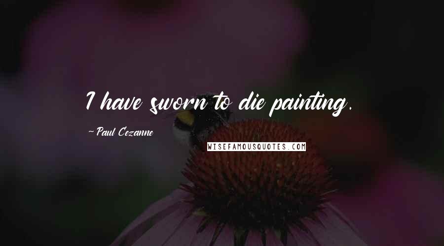 Paul Cezanne quotes: I have sworn to die painting.