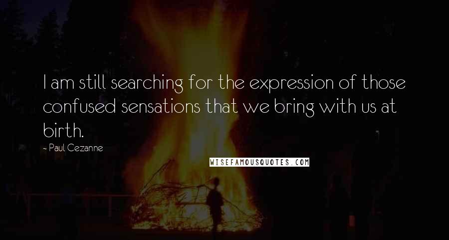 Paul Cezanne quotes: I am still searching for the expression of those confused sensations that we bring with us at birth.