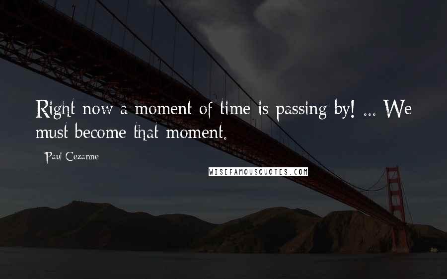 Paul Cezanne quotes: Right now a moment of time is passing by! ... We must become that moment.