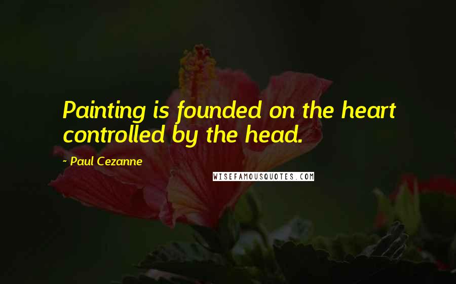 Paul Cezanne quotes: Painting is founded on the heart controlled by the head.