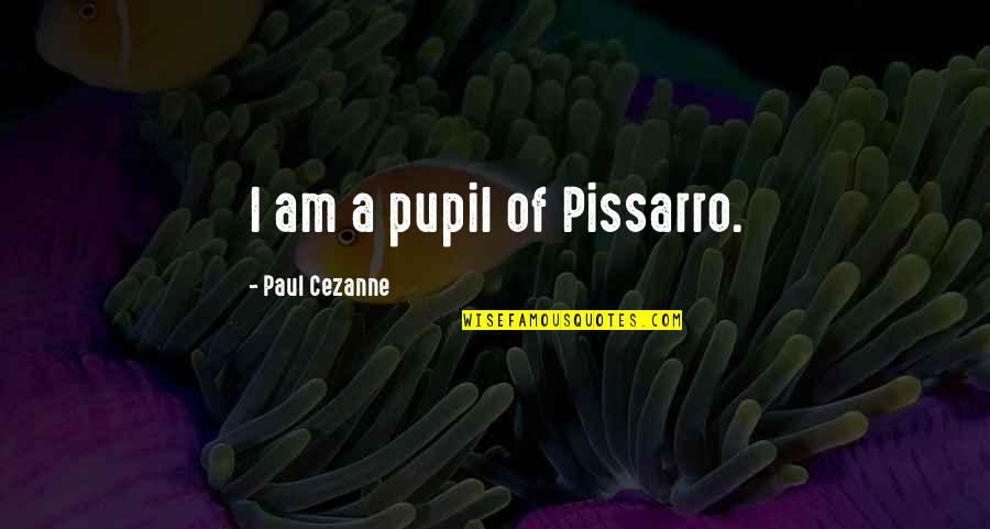 Paul Cezanne Quotes By Paul Cezanne: I am a pupil of Pissarro.
