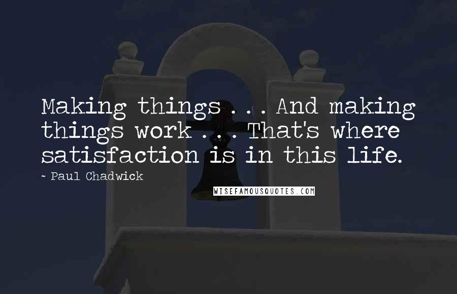 Paul Chadwick quotes: Making things . . . And making things work . . . That's where satisfaction is in this life.