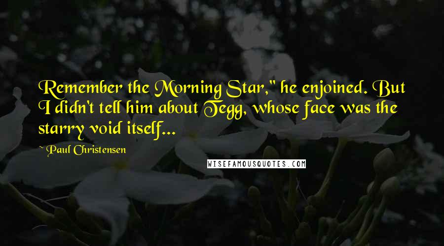 Paul Christensen quotes: Remember the Morning Star," he enjoined. But I didn't tell him about Tegg, whose face was the starry void itself...