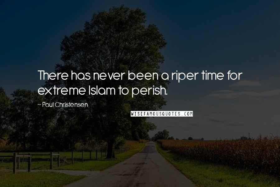 Paul Christensen quotes: There has never been a riper time for extreme Islam to perish.
