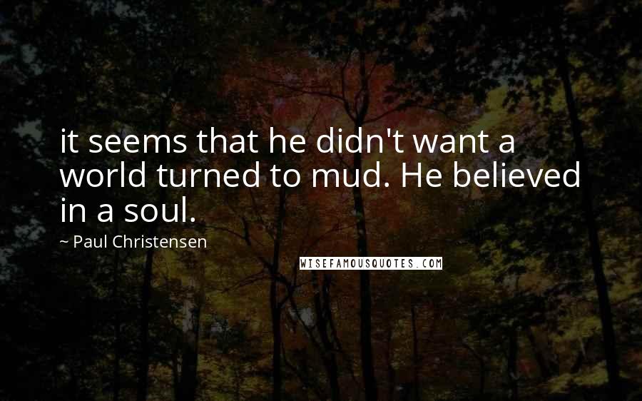 Paul Christensen quotes: it seems that he didn't want a world turned to mud. He believed in a soul.