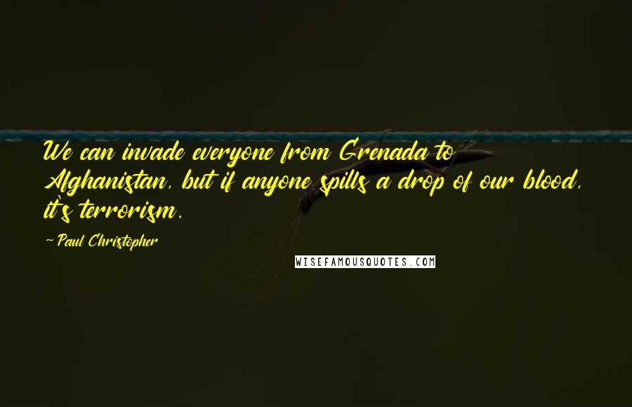 Paul Christopher quotes: We can invade everyone from Grenada to Afghanistan, but if anyone spills a drop of our blood, it's terrorism.