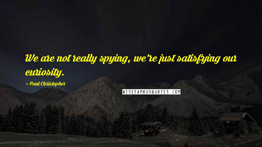 Paul Christopher quotes: We are not really spying, we're just satisfying our curiosity.