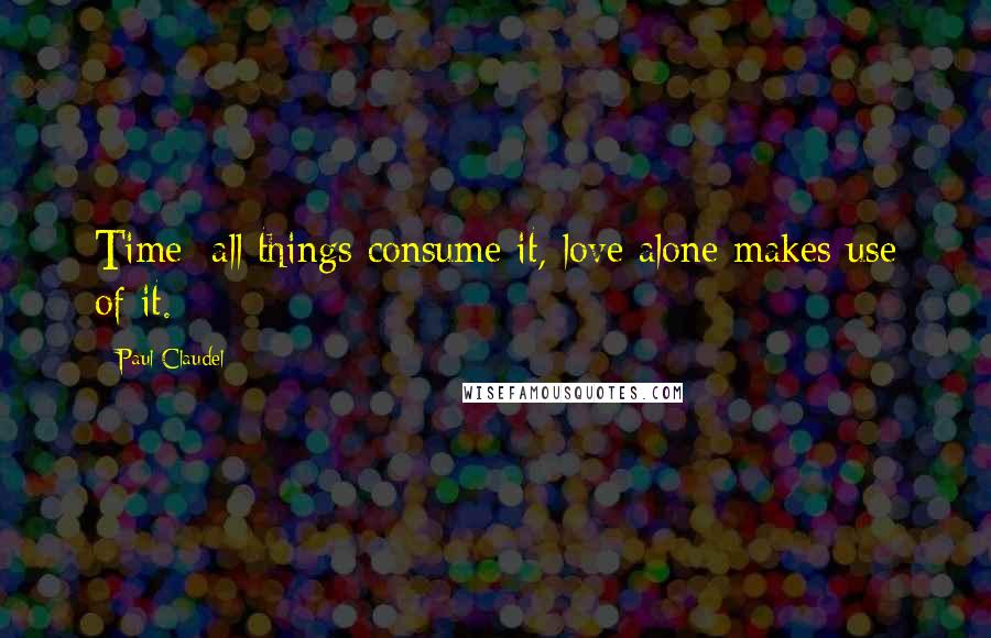Paul Claudel quotes: Time: all things consume it, love alone makes use of it.