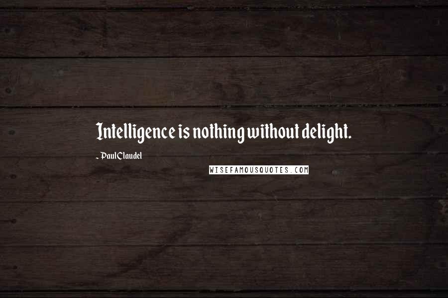 Paul Claudel quotes: Intelligence is nothing without delight.