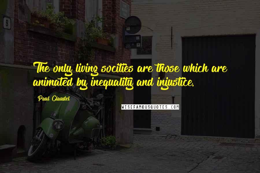 Paul Claudel quotes: The only living socities are those which are animated by inequality and injustice.