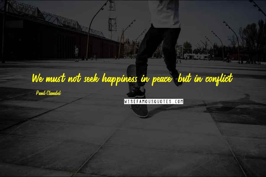 Paul Claudel quotes: We must not seek happiness in peace, but in conflict.