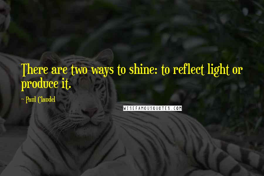 Paul Claudel quotes: There are two ways to shine: to reflect light or produce it.