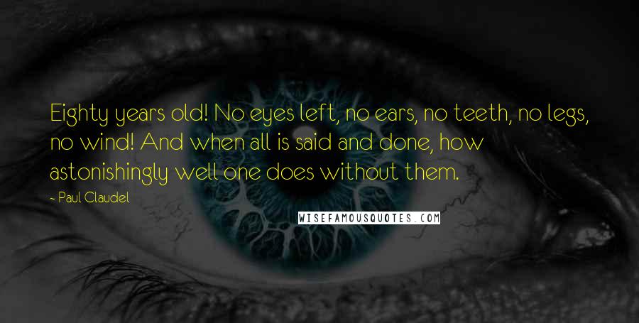 Paul Claudel quotes: Eighty years old! No eyes left, no ears, no teeth, no legs, no wind! And when all is said and done, how astonishingly well one does without them.