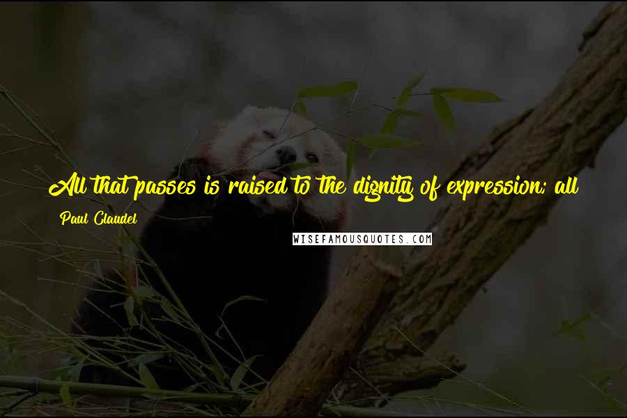 Paul Claudel quotes: All that passes is raised to the dignity of expression; all that happens is raised to the dignity of meaning. Everything is either symbol or parable.