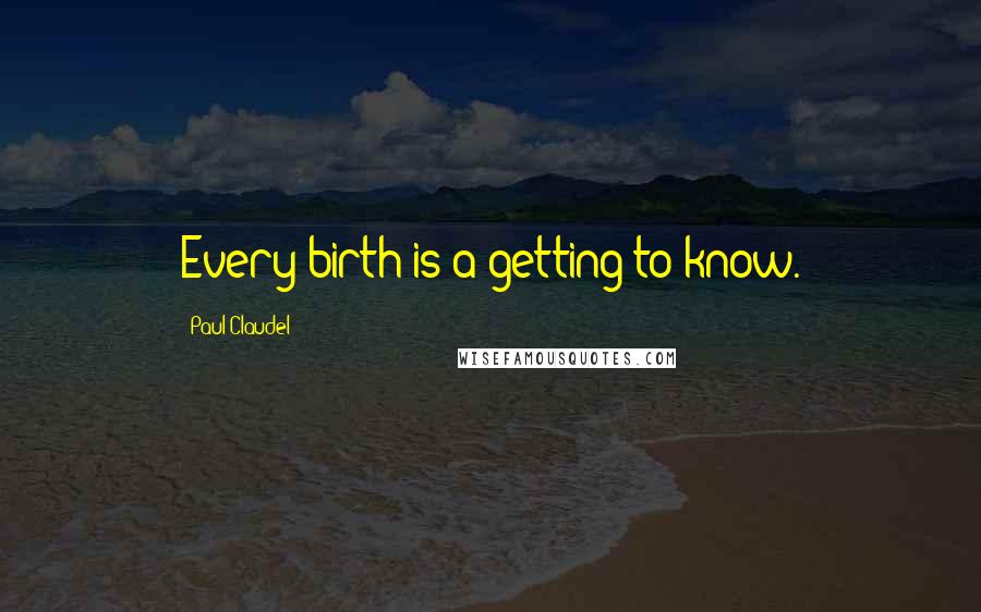 Paul Claudel quotes: Every birth is a getting to know.