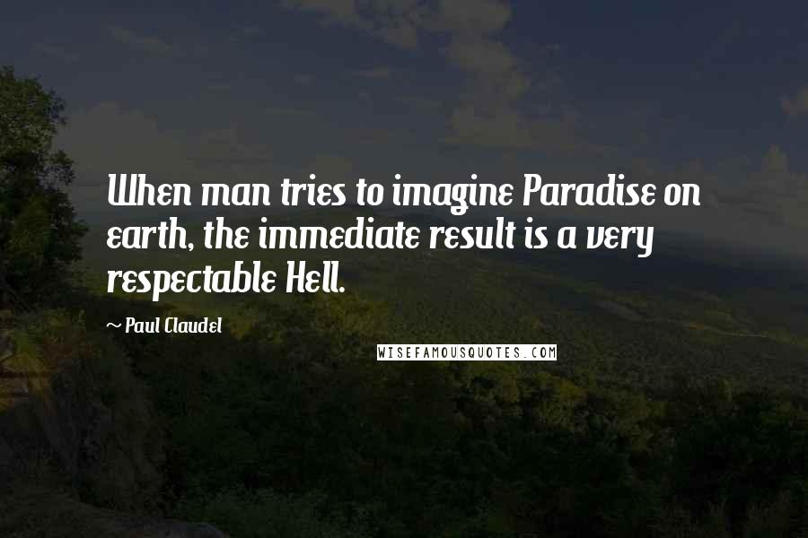 Paul Claudel quotes: When man tries to imagine Paradise on earth, the immediate result is a very respectable Hell.