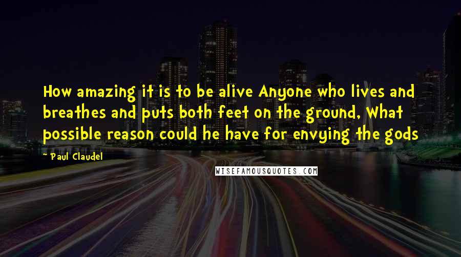 Paul Claudel quotes: How amazing it is to be alive Anyone who lives and breathes and puts both feet on the ground, What possible reason could he have for envying the gods