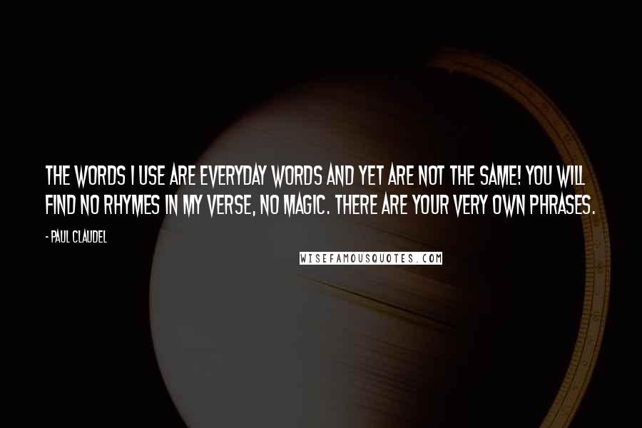 Paul Claudel quotes: The words I use Are everyday words and yet are not the same! You will find no rhymes in my verse, no magic. There are your very own phrases.