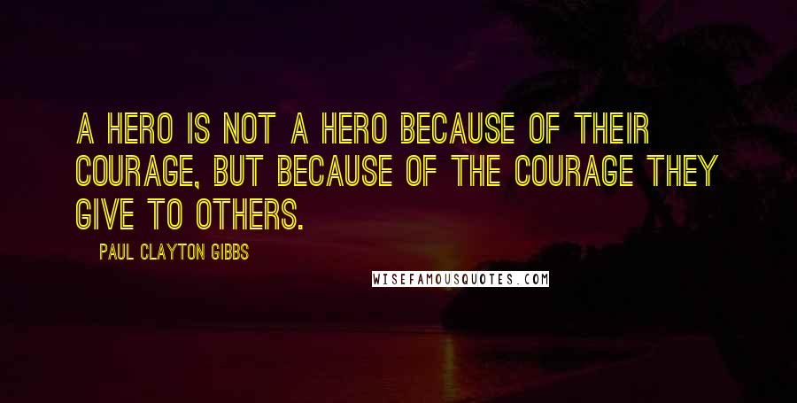 Paul Clayton Gibbs quotes: A hero is not a hero because of their courage, but because of the courage they give to others.