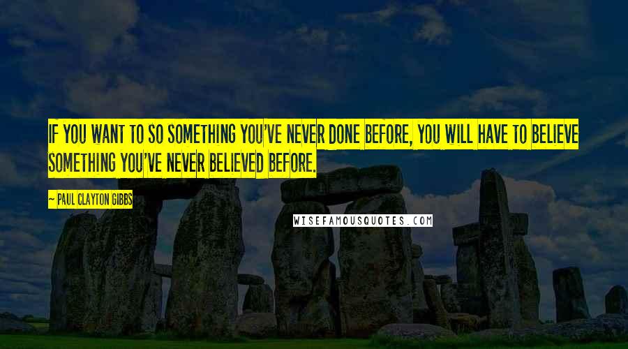 Paul Clayton Gibbs quotes: If you want to so something you've never done before, you will have to believe something you've never believed before.