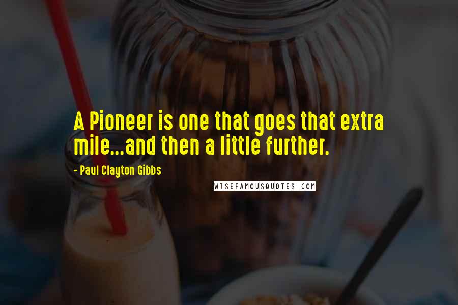 Paul Clayton Gibbs quotes: A Pioneer is one that goes that extra mile...and then a little further.