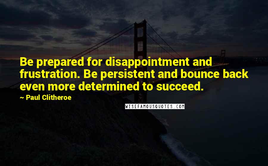 Paul Clitheroe quotes: Be prepared for disappointment and frustration. Be persistent and bounce back even more determined to succeed. Paul Clitheroe quotes: Be prepared for disappointment and frustration. Be persistent and bounce back even more determined to succeed.