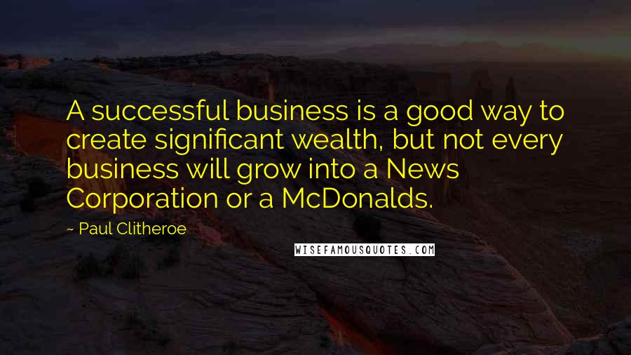 Paul Clitheroe quotes: A successful business is a good way to create significant wealth, but not every business will grow into a News Corporation or a McDonalds. Paul Clitheroe quotes: A successful business is a good way to create significant wealth, but not every business will grow into a News Corporation or a McDonalds.