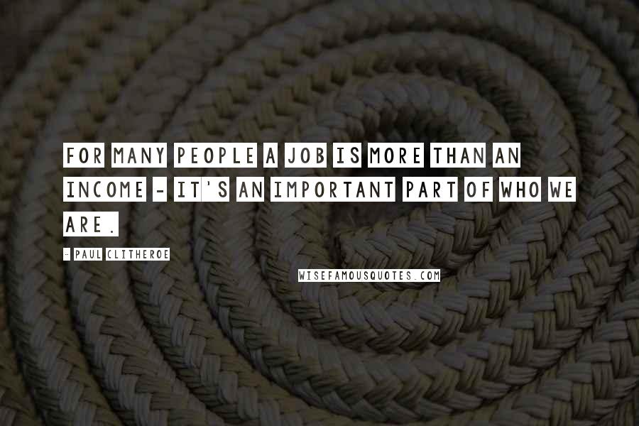 Paul Clitheroe quotes: For many people a job is more than an income - it's an important part of who we are.