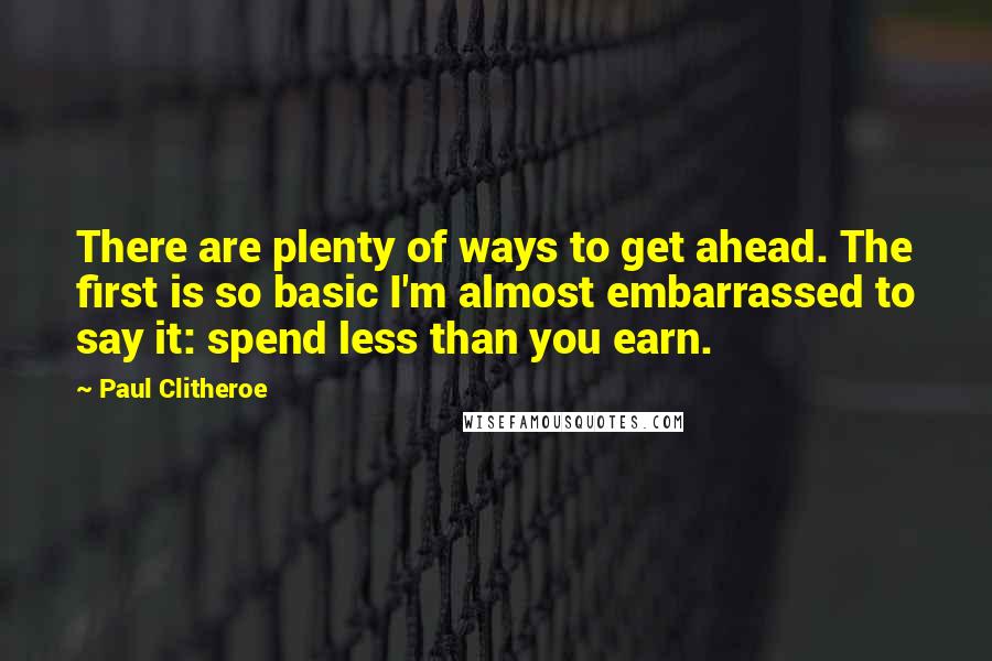 Paul Clitheroe quotes: There are plenty of ways to get ahead. The first is so basic I'm almost embarrassed to say it: spend less than you earn. Paul Clitheroe quotes: There are plenty of ways to get ahead. The first is so basic I'm almost embarrassed to say it: spend less than you earn.