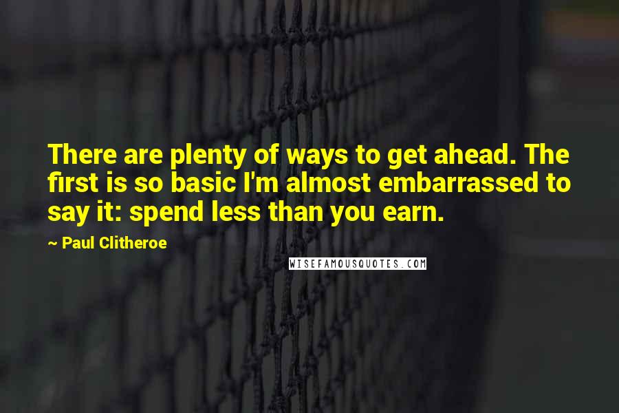 Paul Clitheroe quotes: There are plenty of ways to get ahead. The first is so basic I'm almost embarrassed to say it: spend less than you earn.