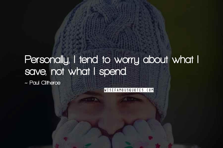 Paul Clitheroe quotes: Personally, I tend to worry about what I save, not what I spend.