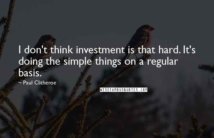 Paul Clitheroe quotes: I don't think investment is that hard. It's doing the simple things on a regular basis.