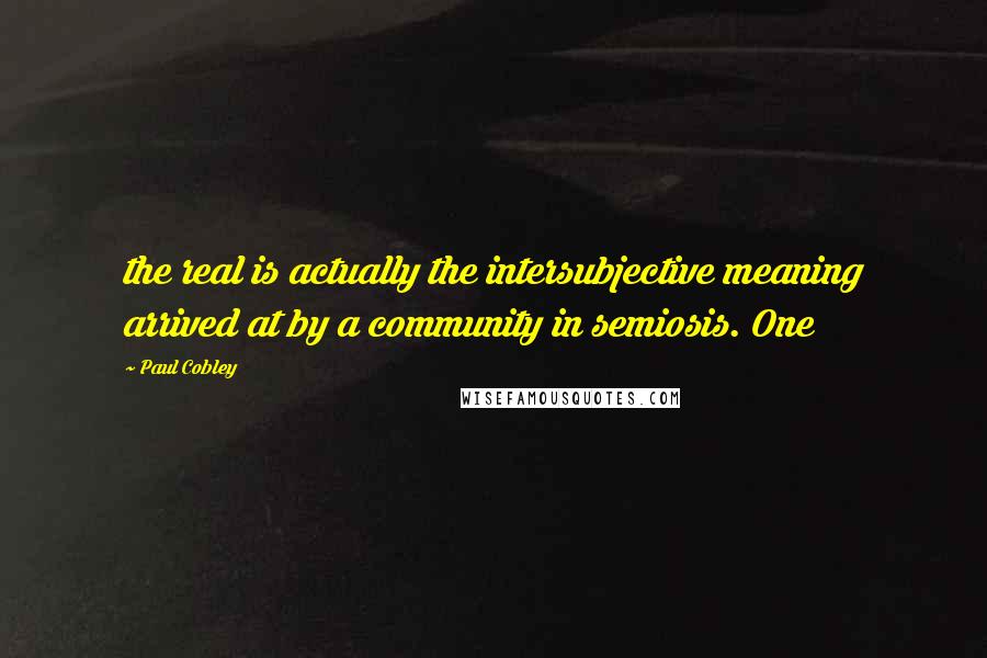 Paul Cobley quotes: the real is actually the intersubjective meaning arrived at by a community in semiosis. One