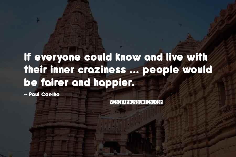 Paul Coelho quotes: If everyone could know and live with their inner craziness ... people would be fairer and happier.