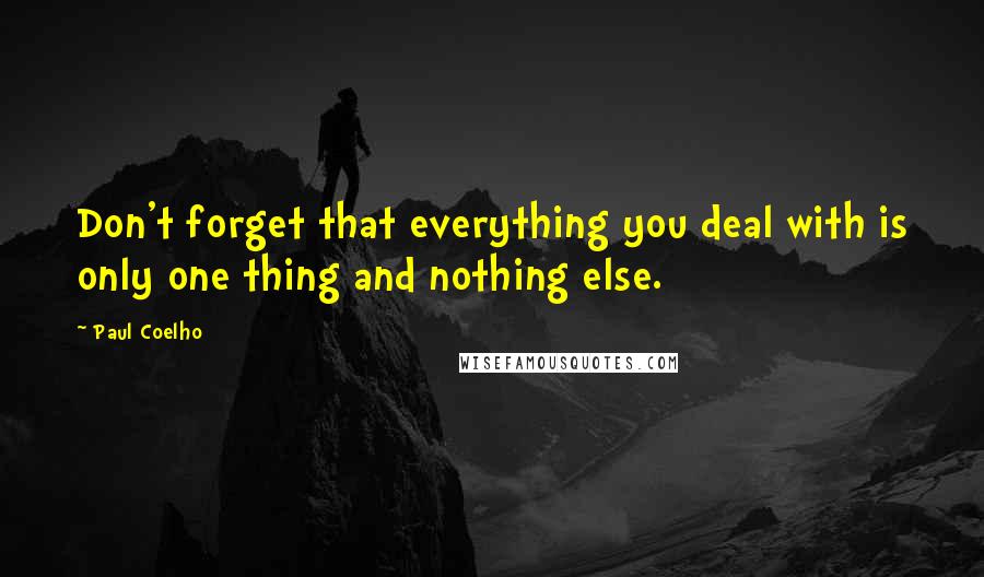 Paul Coelho quotes: Don't forget that everything you deal with is only one thing and nothing else.