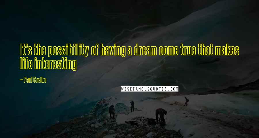 Paul Coelho quotes: It's the possibility of having a dream come true that makes life interesting