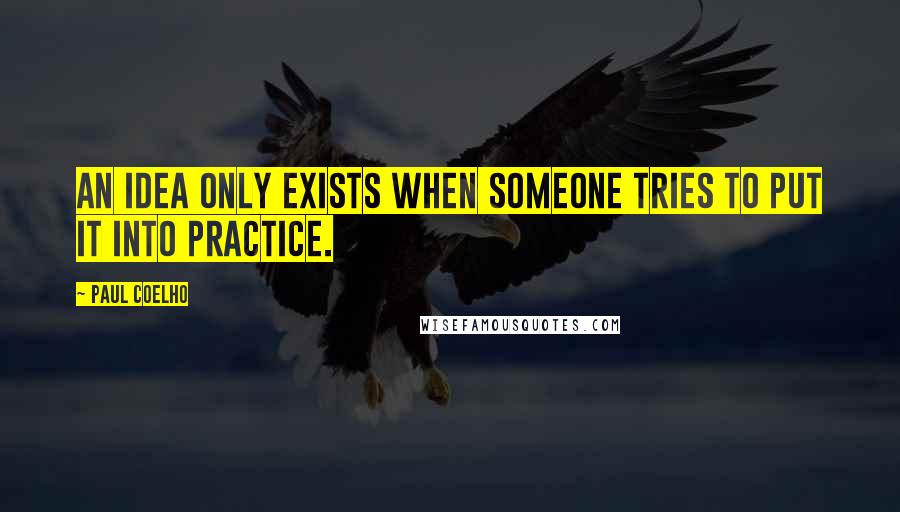 Paul Coelho quotes: An idea only exists when someone tries to put it into practice.