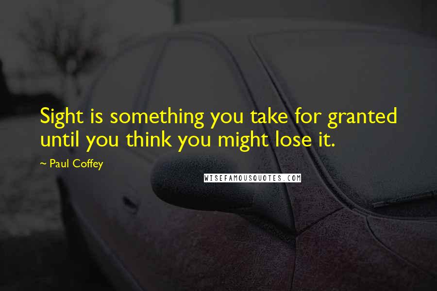Paul Coffey quotes: Sight is something you take for granted until you think you might lose it.