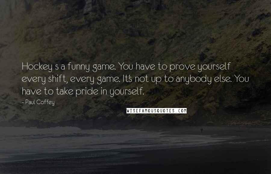 Paul Coffey quotes: Hockey s a funny game. You have to prove yourself every shift, every game. It's not up to anybody else. You have to take pride in yourself.