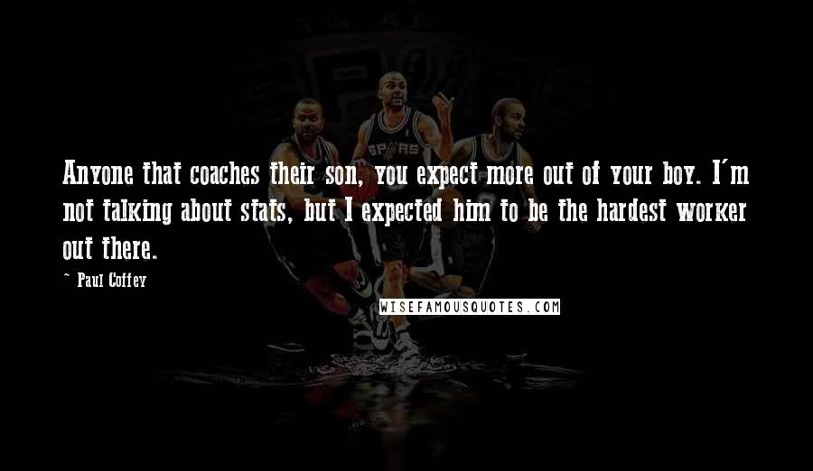 Paul Coffey quotes: Anyone that coaches their son, you expect more out of your boy. I'm not talking about stats, but I expected him to be the hardest worker out there. Paul Coffey quotes: Anyone that coaches their son, you expect more out of your boy. I'm not talking about stats, but I expected him to be the hardest worker out there.
