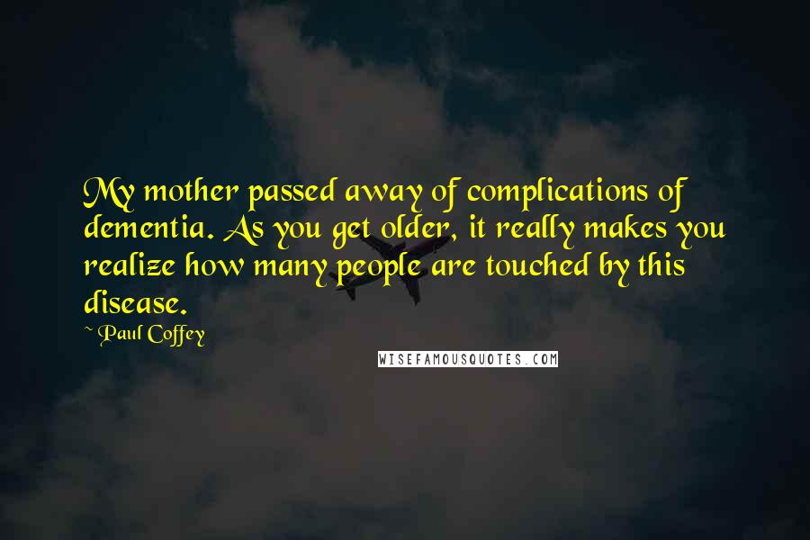 Paul Coffey quotes: My mother passed away of complications of dementia. As you get older, it really makes you realize how many people are touched by this disease. Paul Coffey quotes: My mother passed away of complications of dementia. As you get older, it really makes you realize how many people are touched by this disease.