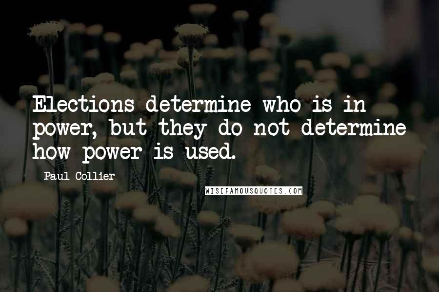 Paul Collier quotes: Elections determine who is in power, but they do not determine how power is used.