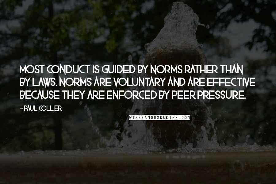 Paul Collier quotes: Most conduct is guided by norms rather than by laws. Norms are voluntary and are effective because they are enforced by peer pressure.