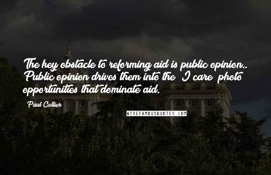 Paul Collier quotes: The key obstacle to reforming aid is public opinion.. Public opinion drives them into the "I care" photo opportunities that dominate aid. Paul Collier quotes: The key obstacle to reforming aid is public opinion.. Public opinion drives them into the "I care" photo opportunities that dominate aid.