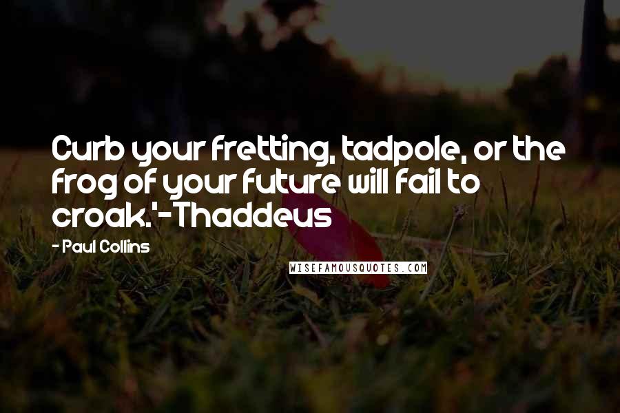 Paul Collins quotes: Curb your fretting, tadpole, or the frog of your future will fail to croak.'-Thaddeus
